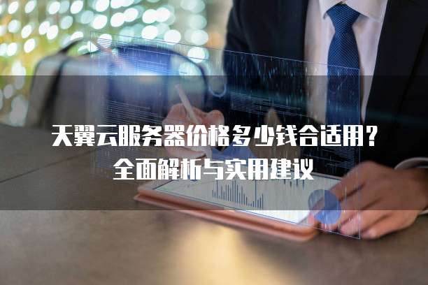 天翼云服务器价格多少钱合适用?全面解析与实用建议