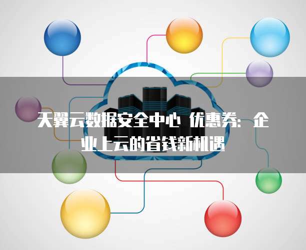 天翼云数据安全中心 优惠券:企业上云的省钱新机遇