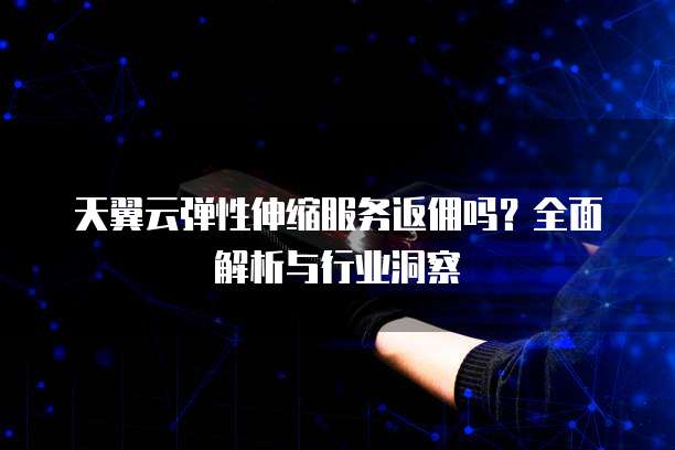 天翼云弹性伸缩服务返佣吗?全面解析与行业洞察