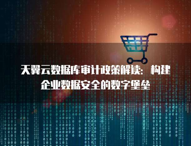 天翼云数据库审计政策解读:构建企业数据安全的数字堡垒