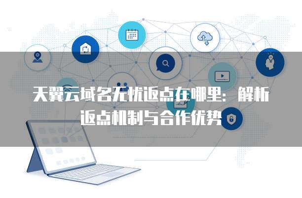天翼云域名无忧返点在哪里:解析返点机制与合作优势