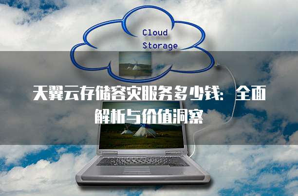 天翼云存储容灾服务多少钱:全面解析与价值洞察