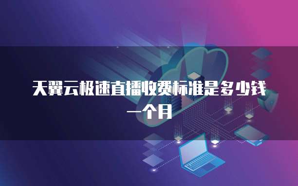 天翼云极速直播收费标准是多少钱一个月