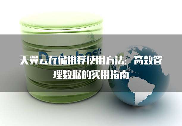 天翼云存储推荐使用方法:高效管理数据的实用指南
