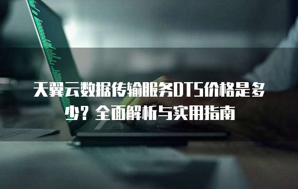 天翼云数据传输服务DTS价格是多少?全面解析与实用指南