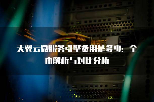 天翼云微服务引擎费用是多少:全面解析与对比分析
