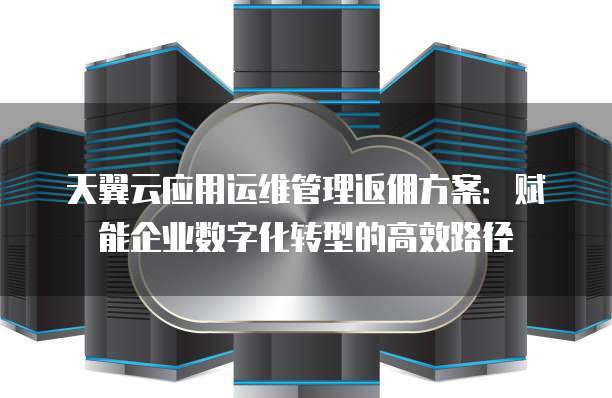 天翼云应用运维管理返佣方案:赋能企业数字化转型的高效路径