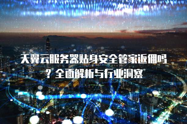 天翼云服务器贴身安全管家返佣吗?全面解析与行业洞察