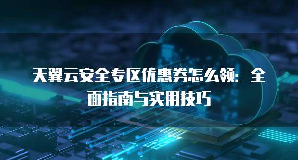 天翼云安全专区优惠券怎么领:全面指南与实用技巧