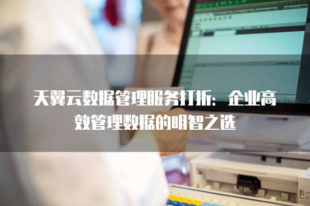天翼云数据管理服务打折：企业高效管理数据的明智之选