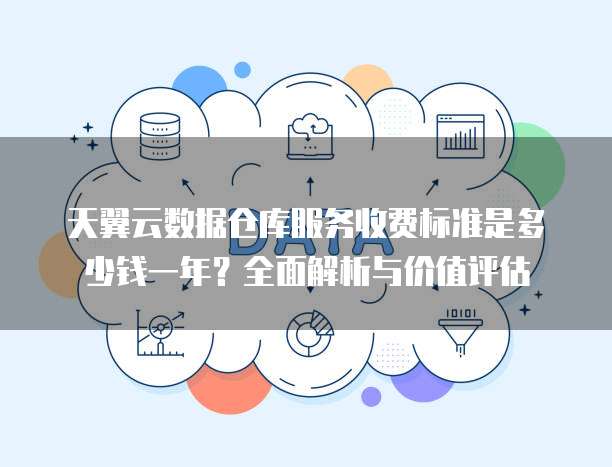 天翼云数据仓库服务收费标准是多少钱一年?全面解析与价值评估