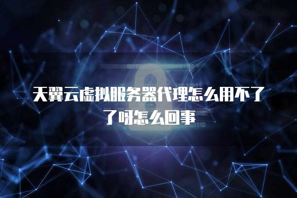 天翼云虚拟服务器代理怎么用不了了呀怎么回事