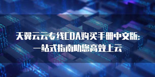 天翼云云专线CDA购买手册中文版:一站式指南助您高效上云