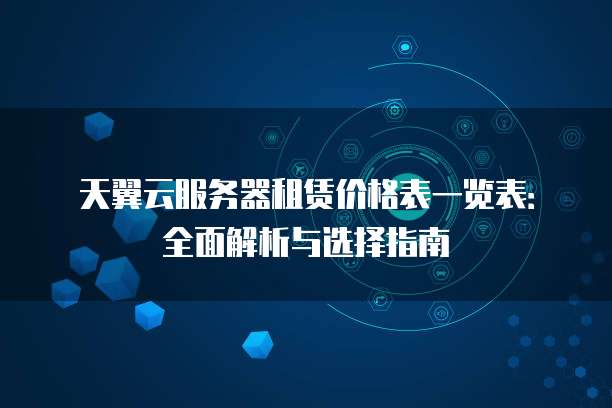 天翼云服务器租赁价格表一览表：全面解析与选择指南