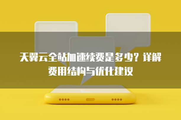 天翼云全站加速续费是多少?详解费用结构与优化建议