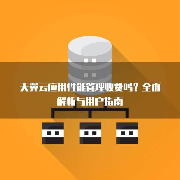 天翼云应用性能管理收费吗?全面解析与用户指南