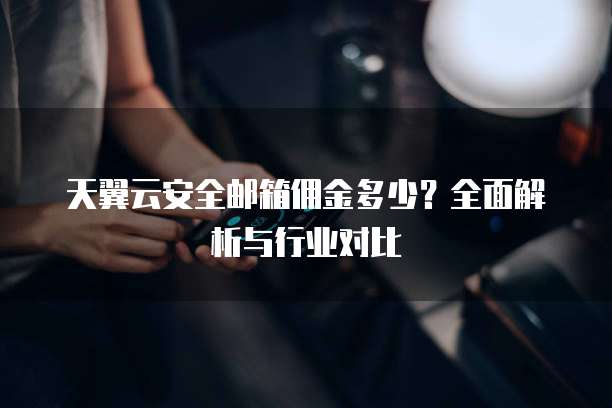 天翼云安全邮箱佣金多少？全面解析与行业对比