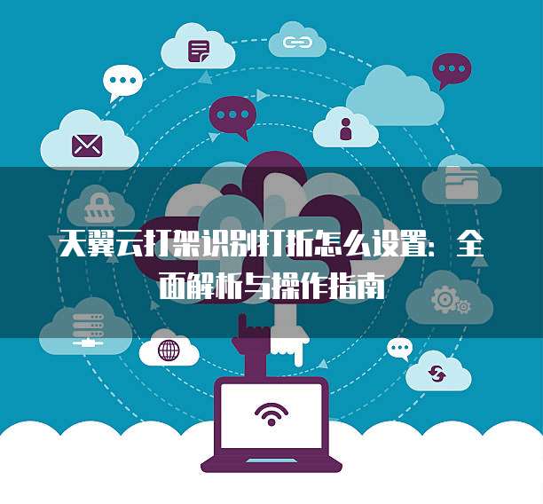 天翼云打架识别打折怎么设置:全面解析与操作指南