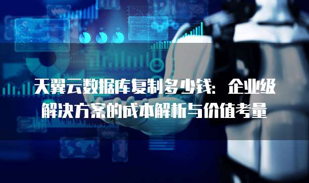 天翼云数据库复制多少钱:企业级解决方案的成本解析与价值考量