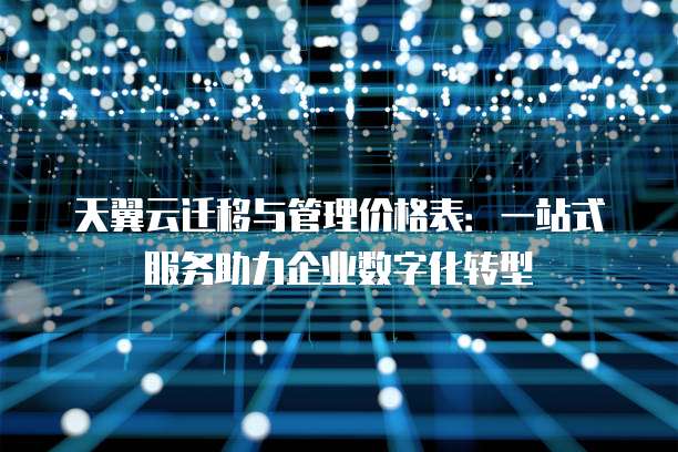 天翼云迁移与管理价格表：一站式服务助力企业数字化转型