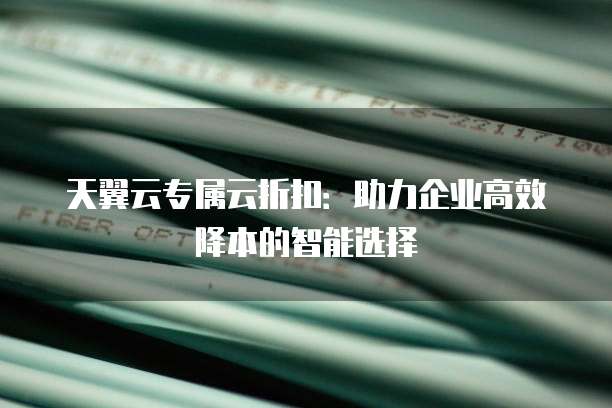 天翼云专属云折扣：助力企业高效降本的智能选择