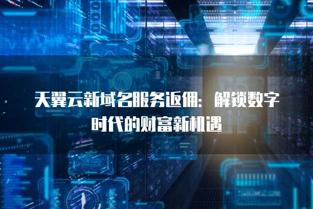 天翼云新域名服务返佣:解锁数字时代的财富新机遇
