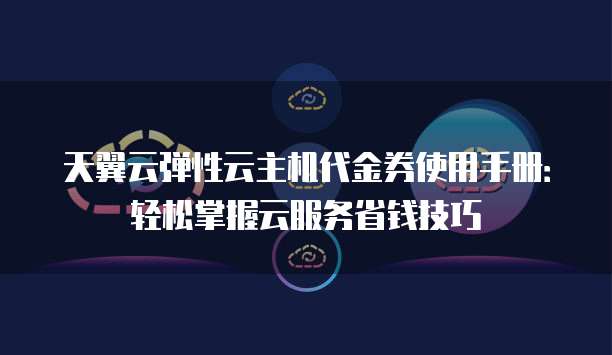 天翼云弹性云主机代金券使用手册:轻松掌握云服务省钱技巧