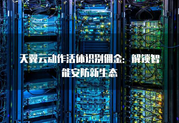 天翼云动作活体识别佣金:解锁智能安防新生态