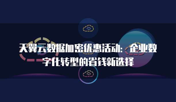 天翼云数据加密优惠活动:企业数字化转型的省钱新选择