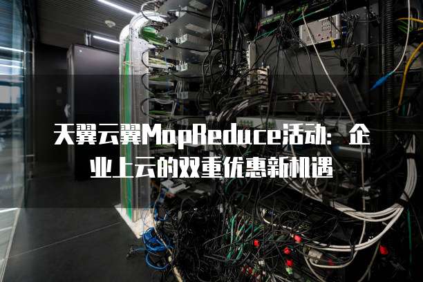 天翼云翼MapReduce活动:企业上云的双重优惠新机遇