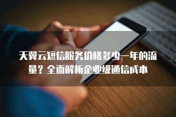 天翼云短信服务价格多少一年的流量?全面解析企业级通信成本