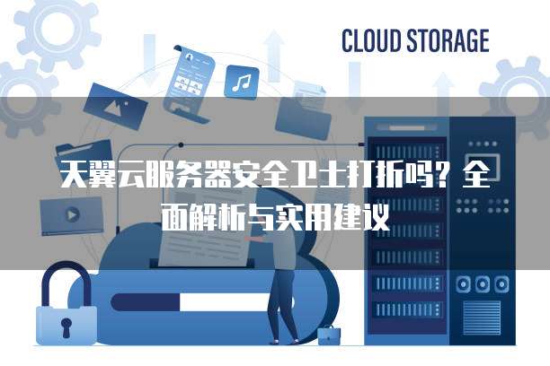 天翼云服务器安全卫士打折吗?全面解析与实用建议