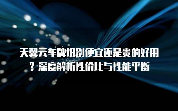天翼云车牌识别便宜还是贵的好用?深度解析性价比与性能平衡