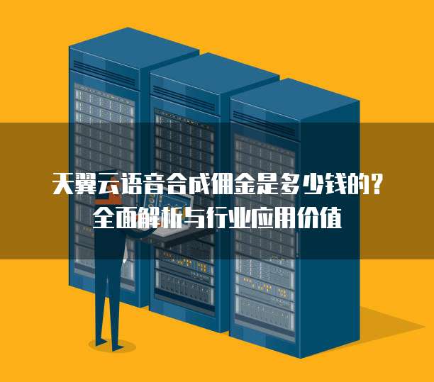 天翼云语音合成佣金是多少钱的?全面解析与行业应用价值