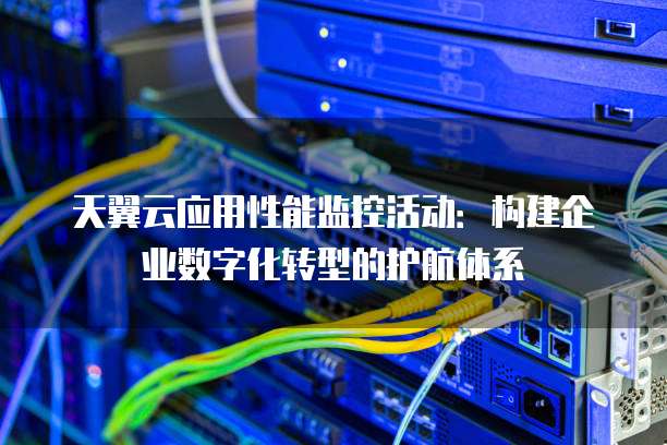 天翼云应用性能监控活动:构建企业数字化转型的护航体系