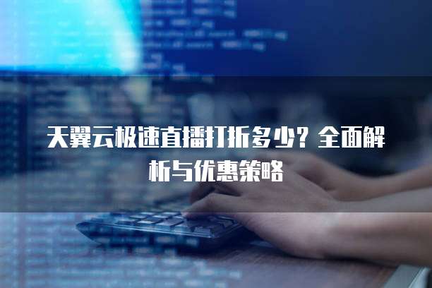 天翼云极速直播打折多少?全面解析与优惠策略
