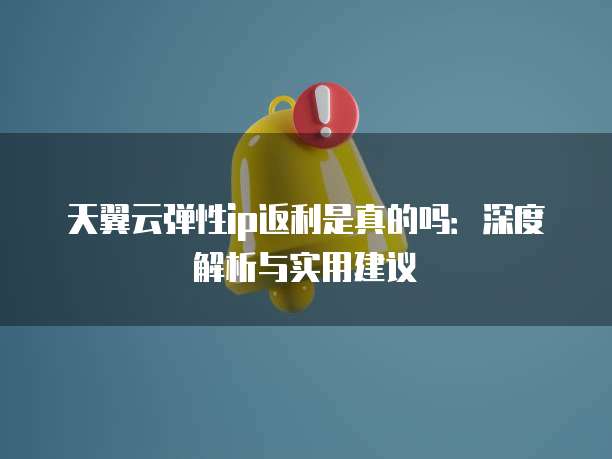 天翼云弹性ip返利是真的吗:深度解析与实用建议