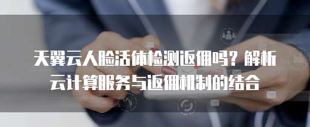 天翼云人脸活体检测返佣吗?解析云计算服务与返佣机制的结合