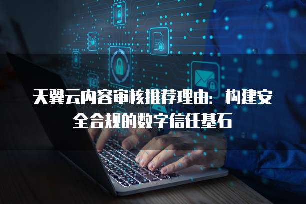 天翼云内容审核推荐理由：构建安全合规的数字信任基石