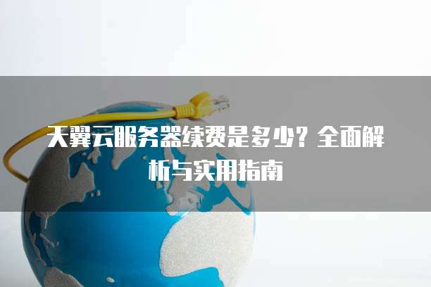 天翼云服务器续费是多少?全面解析与实用指南