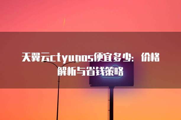 天翼云ctyunos便宜多少：价格解析与省钱策略