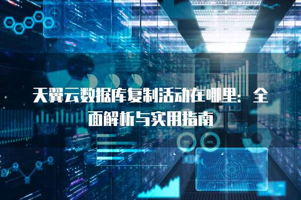 天翼云数据库复制活动在哪里:全面解析与实用指南