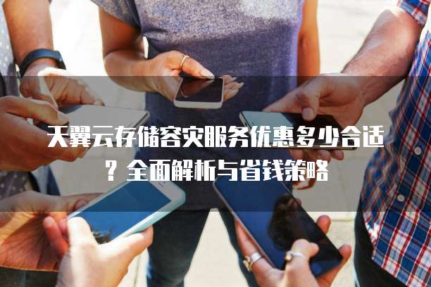 天翼云存储容灾服务优惠多少合适？全面解析与省钱策略
