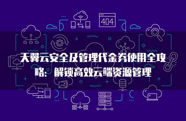 天翼云安全及管理代金券使用全攻略:解锁高效云端资源管理