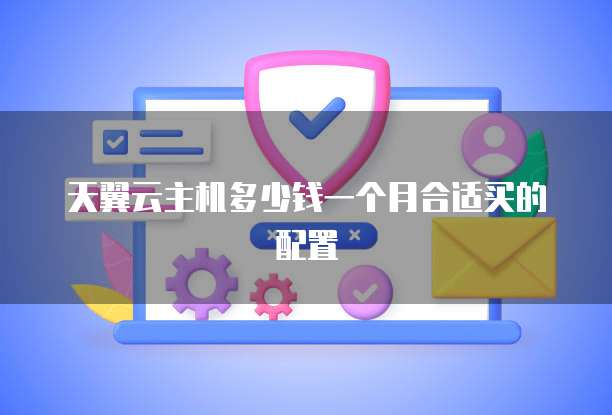 天翼云主机多少钱一个月合适买的配置
