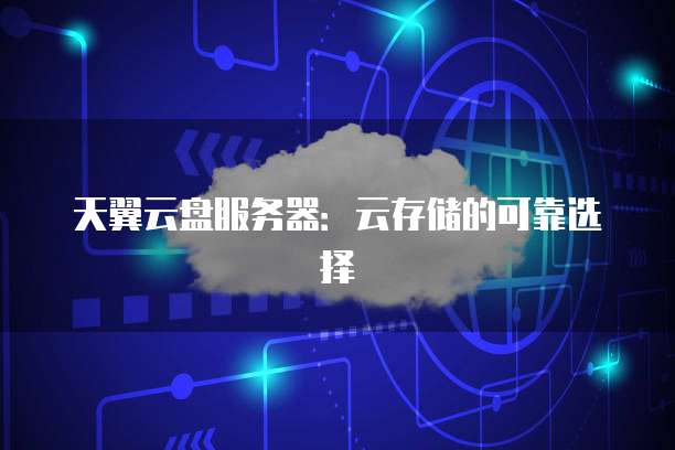 天翼云盘服务器:云存储的可靠选择