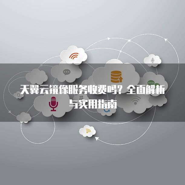 天翼云镜像服务收费吗?全面解析与实用指南