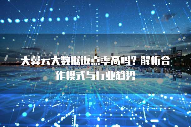 天翼云大数据返点率高吗?解析合作模式与行业趋势