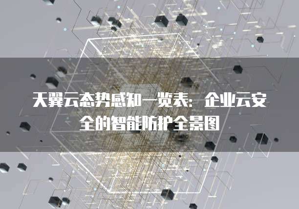 天翼云态势感知一览表:企业云安全的智能防护全景图