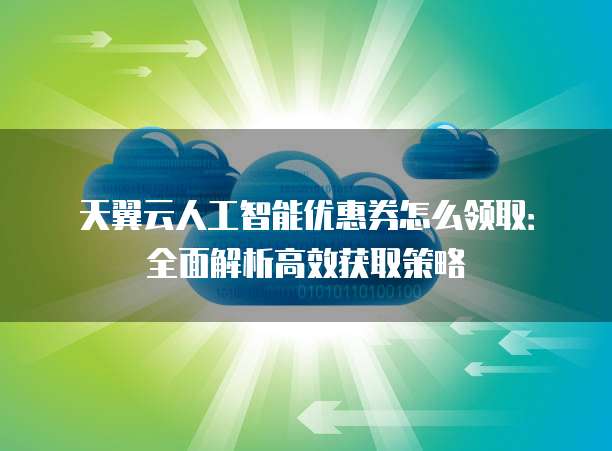 天翼云人工智能优惠券怎么领取：全面解析高效获取策略